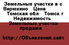 Земельные участки в с.Варюхино › Цена ­ 120 000 - Томская обл., Томск г. Недвижимость » Земельные участки продажа   